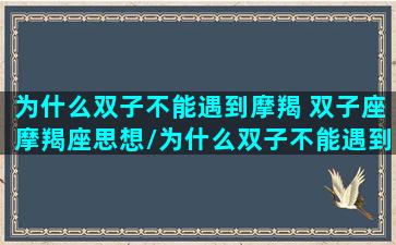 为什么双子不能遇到摩羯 双子座摩羯座思想/为什么双子不能遇到摩羯 双子座摩羯座思想-我的网站